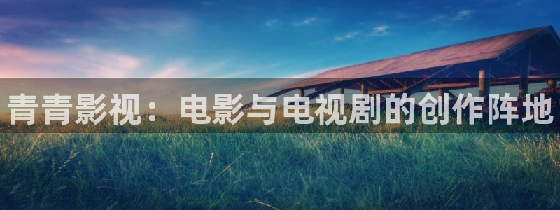 宅男视频破解版：青青影视：电影与电视剧的创作阵地