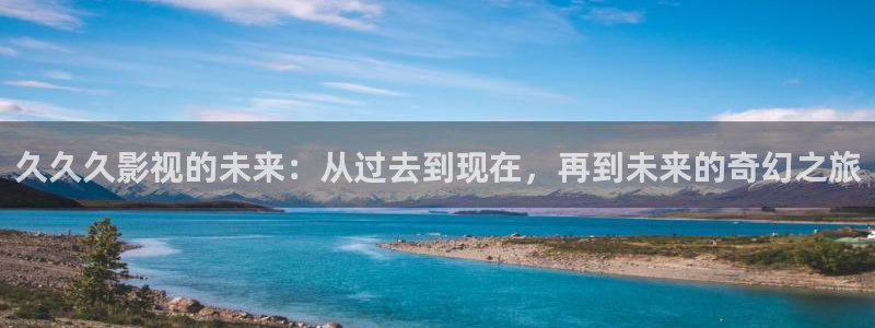 成人宅男视频在线：久久久影视的未来：从过去到现在，再到未来的奇幻之旅