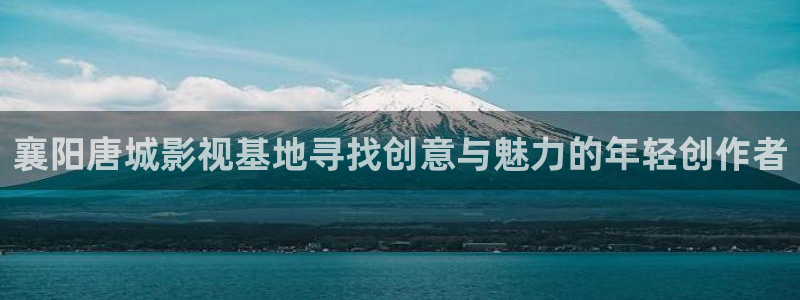 宅男视频性：襄阳唐城影视基地寻找创意与魅力的年轻创作者