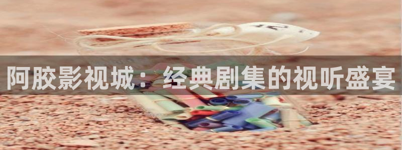 宅男视频在线视频：阿胶影视城：经典剧集的视听盛宴