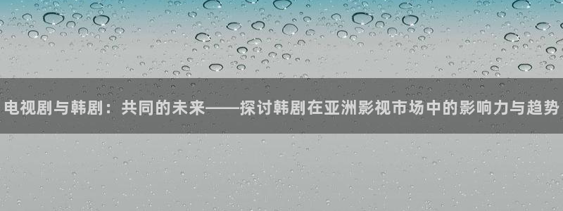 国产一区二区宅男视频：电视剧与韩剧：共同的未来——探讨韩剧在亚洲影视市场中的影响力与趋势