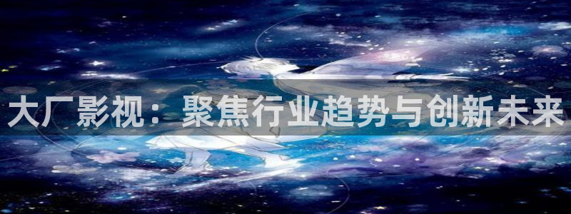 免费宅男视频：大厂影视：聚焦行业趋势与创新未来