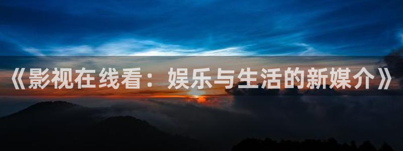 宅男视频福利在线观看：《影视在线看：娱乐与生活的新媒介》